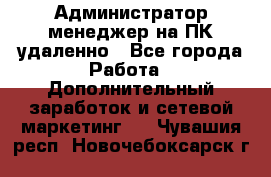 Администратор-менеджер на ПК удаленно - Все города Работа » Дополнительный заработок и сетевой маркетинг   . Чувашия респ.,Новочебоксарск г.